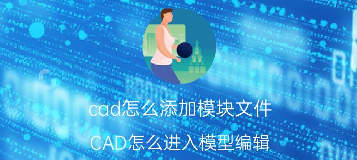 cad怎么添加模块文件 CAD怎么进入模型编辑？